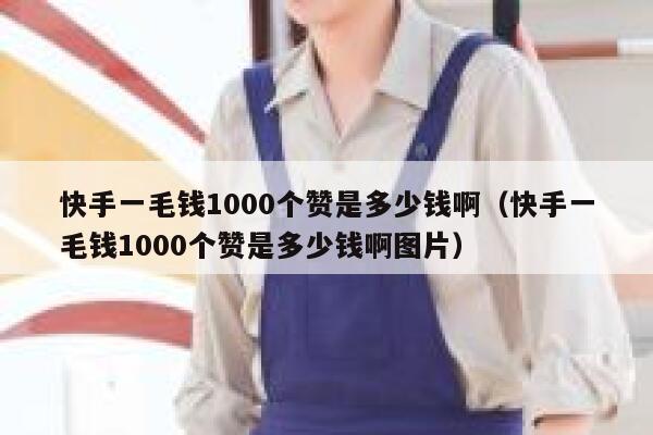 快手一毛钱1000个赞是多少钱啊（快手一毛钱1000个赞是多少钱啊图片） 第1张