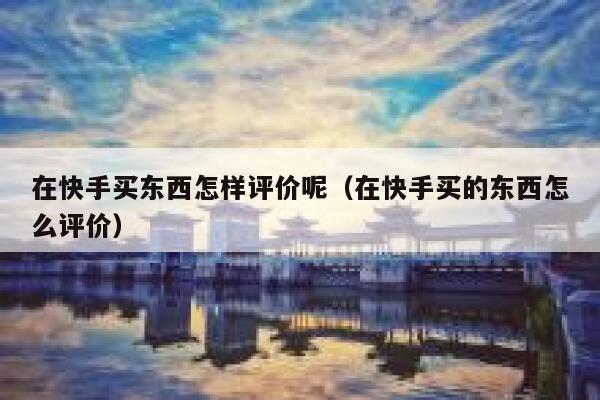 在快手买东西怎样评价呢（在快手买的东西怎么评价） 第1张