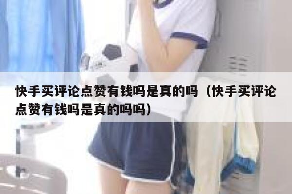 快手买评论点赞有钱吗是真的吗（快手买评论点赞有钱吗是真的吗吗） 第1张