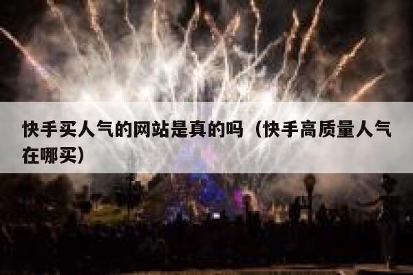 快手买人气的网站是真的吗（快手高质量人气在哪买） 第1张