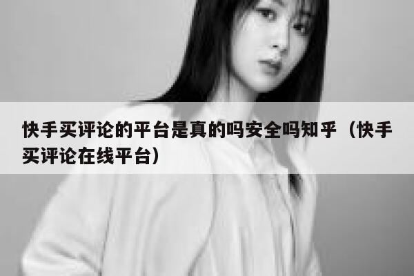 快手买评论的平台是真的吗安全吗知乎(快手买评论在线平台) 第1张 快手买评论的平台是真的吗安全吗知乎(快手买评论在线平台) 第1张