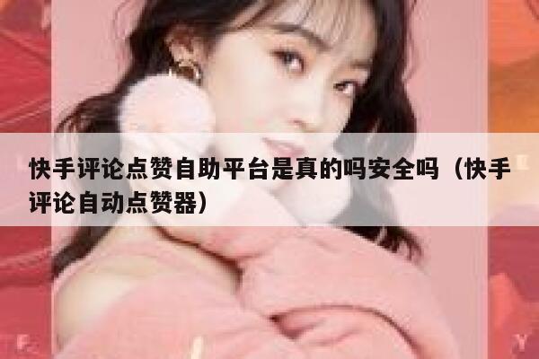 快手评论点赞自助平台是真的吗安全吗（快手评论自动点赞器） 第1张