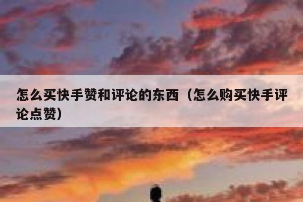 怎么买快手赞和评论的东西（怎么购买快手评论点赞） 第1张