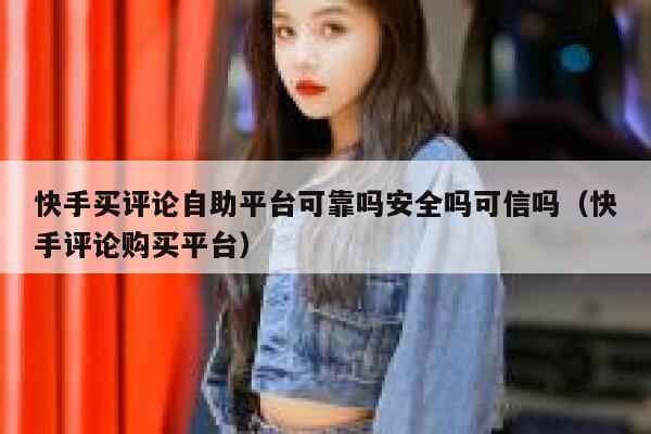 快手买评论自助平台可靠吗安全吗可信吗（快手评论购买平台） 第1张