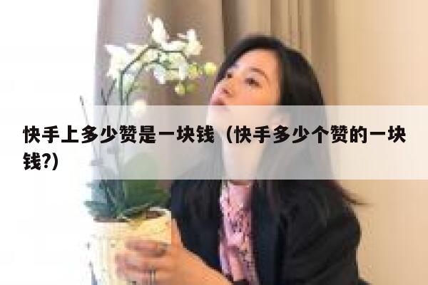 快手上多少赞是一块钱(快手多少个赞的一块钱?) 第1张 快手上多少赞是一块钱(快手多少个赞的一块钱?) 第1张