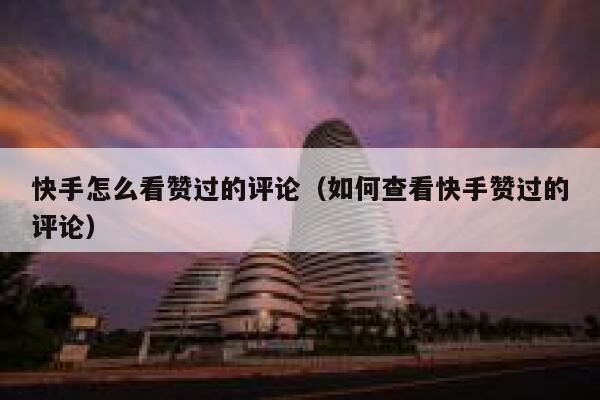 快手怎么看赞过的评论（如何查看快手赞过的评论） 第1张