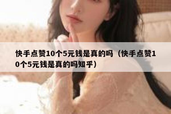 快手点赞10个5元钱是真的吗(快手点赞10个5元钱是真的吗知乎) 第1张 快手点赞10个5元钱是真的吗(快手点赞10个5元钱是真的吗知乎) 第1张