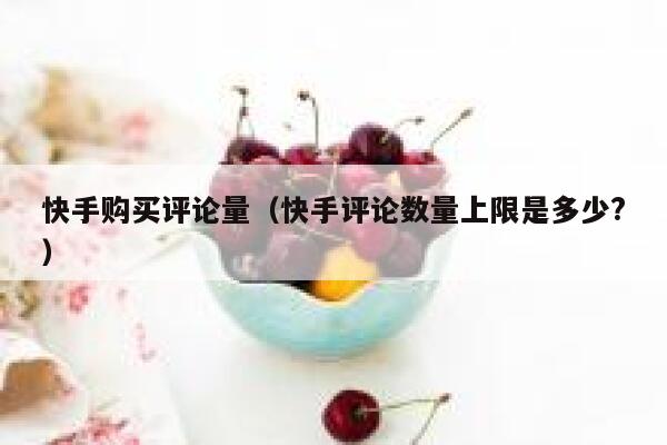 快手购买评论量(快手评论数量上限是多少?) 第1张 快手购买评论量(快手评论数量上限是多少?) 第1张