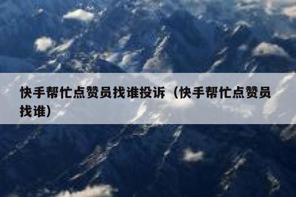 快手帮忙点赞员找谁投诉(快手帮忙点赞员 找谁) 第1张 快手帮忙点赞员找谁投诉(快手帮忙点赞员 找谁) 第1张