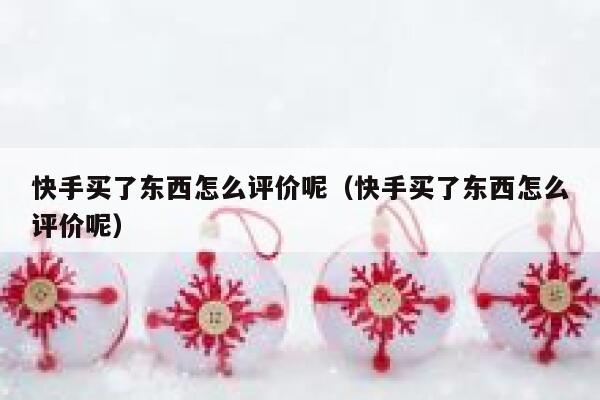 快手买了东西怎么评价呢(快手买了东西怎么评价呢) 第1张 快手买了东西怎么评价呢(快手买了东西怎么评价呢) 第1张