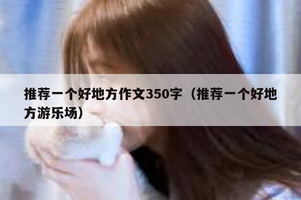 推荐一个好地方作文350字（推荐一个好地方游乐场） 第1张
