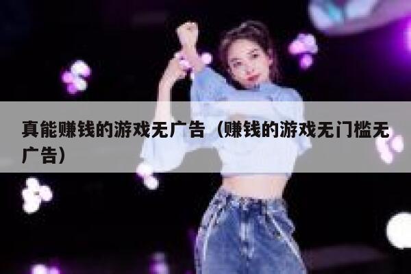 真能赚钱的游戏无广告（赚钱的游戏无门槛无广告） 第1张