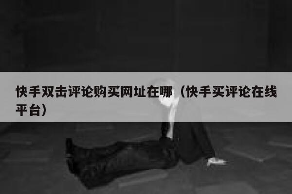 快手双击评论购买网址在哪(快手买评论在线平台) 第1张 快手双击评论购买网址在哪(快手买评论在线平台) 第1张