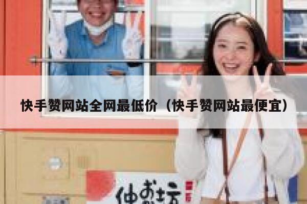 快手赞网站全网最低价(快手赞网站最便宜) 第1张 快手赞网站全网最低价(快手赞网站最便宜) 第1张