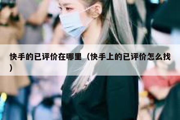 快手的已评价在哪里（快手上的已评价怎么找） 第1张