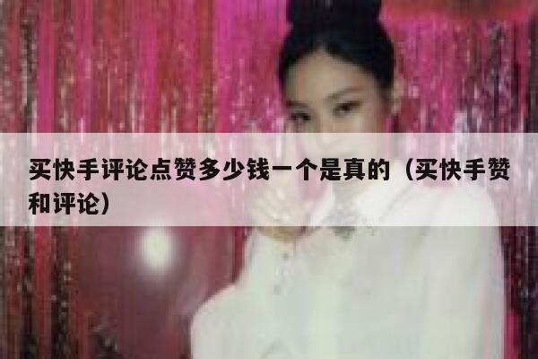 买快手评论点赞多少钱一个是真的（买快手赞和评论） 第1张