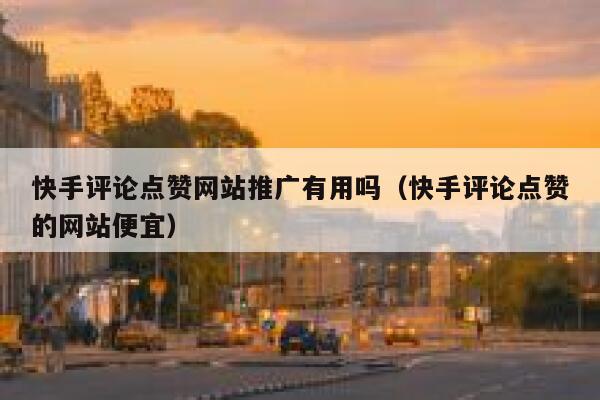 快手评论点赞网站推广有用吗（快手评论点赞的网站便宜） 第1张