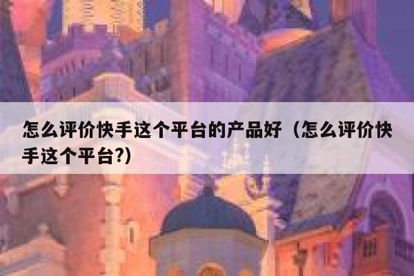 怎么评价快手这个平台的产品好（怎么评价快手这个平台?） 第1张