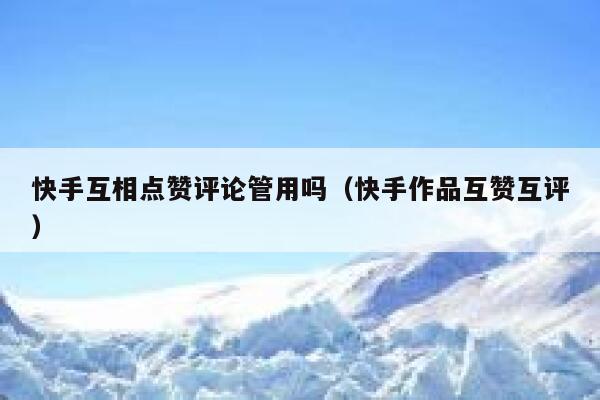 快手互相点赞评论管用吗（快手作品互赞互评） 第1张