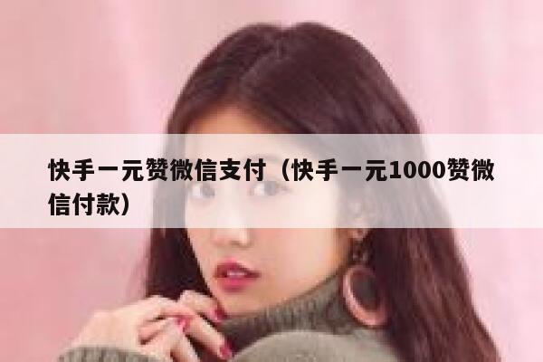 快手一元赞微信支付（快手一元1000赞微信付款） 第1张