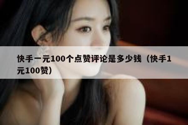 快手一元100个点赞评论是多少钱（快手1元100赞） 第1张