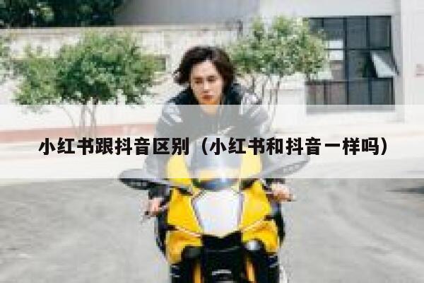 小红书跟抖音区别（小红书和抖音一样吗） 第1张
