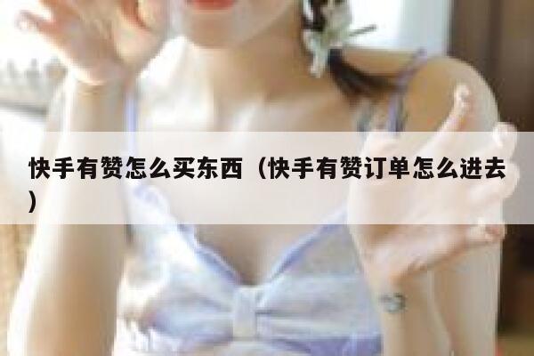 快手有赞怎么买东西(快手有赞订单怎么进去) 第1张 快手有赞怎么买东西(快手有赞订单怎么进去) 第1张
