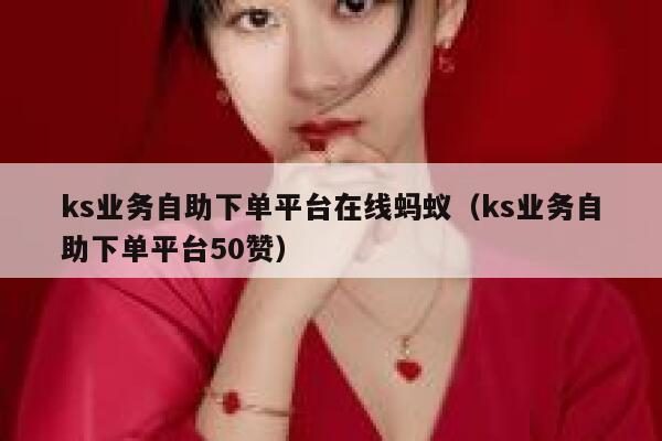 ks业务自助下单平台在线蚂蚁(ks业务自助下单平台50赞) 第1张 ks业务自助下单平台在线蚂蚁(ks业务自助下单平台50赞) 第1张