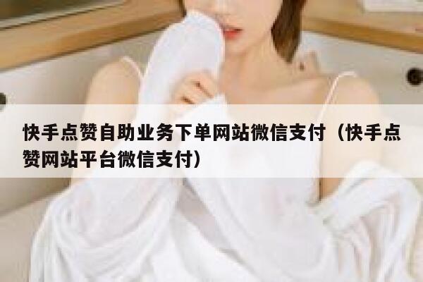 快手点赞自助业务下单网站微信支付(快手点赞网站平台微信支付) 第1张 快手点赞自助业务下单网站微信支付(快手点赞网站平台微信支付) 第1张