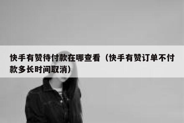 快手有赞待付款在哪查看（快手有赞订单不付款多长时间取消） 第1张