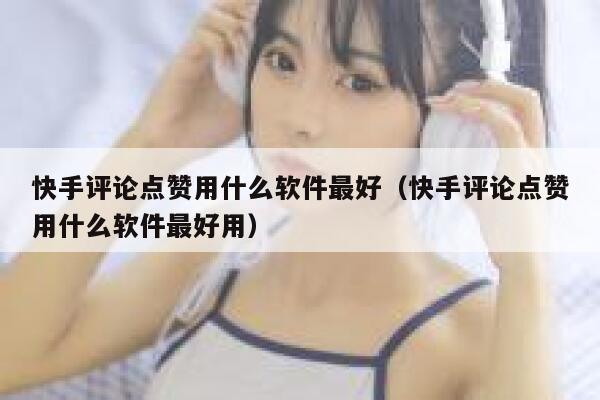 快手评论点赞用什么软件最好（快手评论点赞用什么软件最好用） 第1张