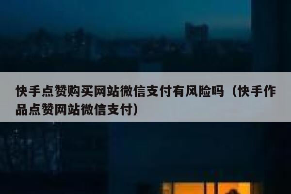 快手点赞购买网站微信支付有风险吗（快手作品点赞网站微信支付） 第1张