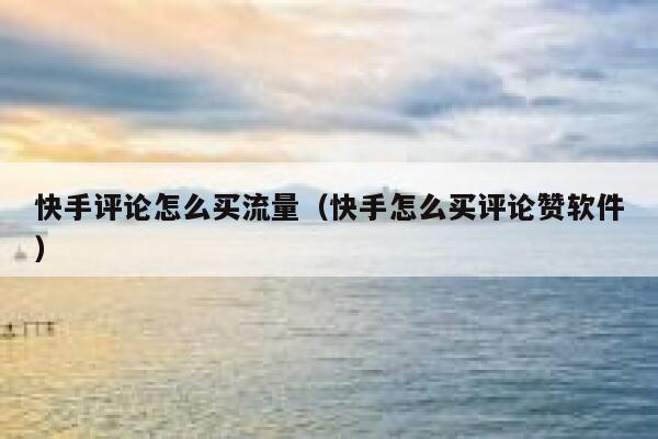 快手评论怎么买流量(快手怎么买评论赞软件) 第1张 快手评论怎么买流量(快手怎么买评论赞软件) 第1张