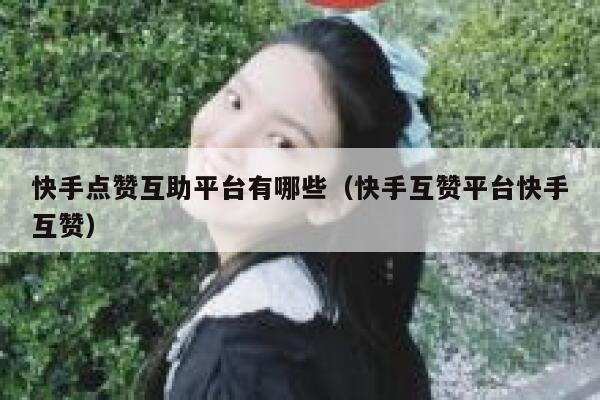快手点赞互助平台有哪些（快手互赞平台快手互赞） 第1张