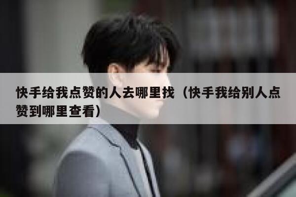 快手给我点赞的人去哪里找(快手我给别人点赞到哪里查看) 第1张 快手给我点赞的人去哪里找(快手我给别人点赞到哪里查看) 第1张
