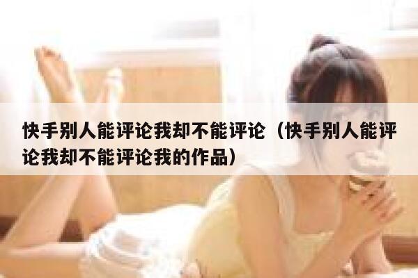 快手别人能评论我却不能评论（快手别人能评论我却不能评论我的作品） 第1张