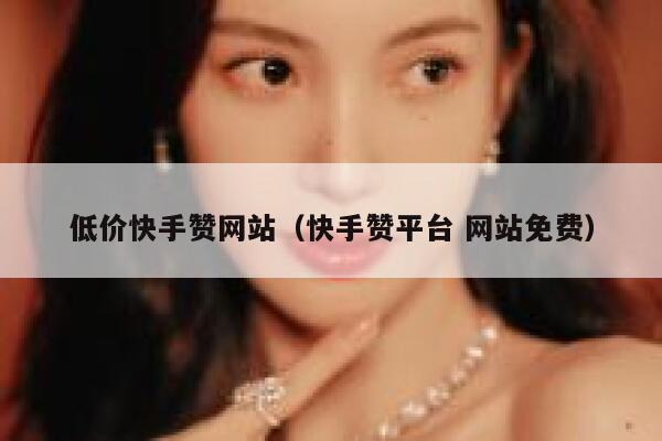 低价快手赞网站（快手赞平台 网站免费） 第1张