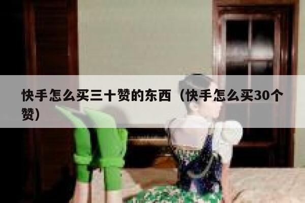 快手怎么买三十赞的东西（快手怎么买30个赞） 第1张