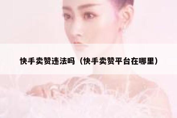 快手卖赞违法吗(快手卖赞平台在哪里) 第1张 快手卖赞违法吗(快手卖赞平台在哪里) 第1张
