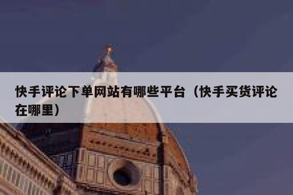 快手评论下单网站有哪些平台(快手买货评论在哪里) 第1张 快手评论下单网站有哪些平台(快手买货评论在哪里) 第1张