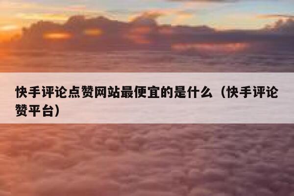 快手评论点赞网站最便宜的是什么(快手评论赞平台) 第1张 快手评论点赞网站最便宜的是什么(快手评论赞平台) 第1张