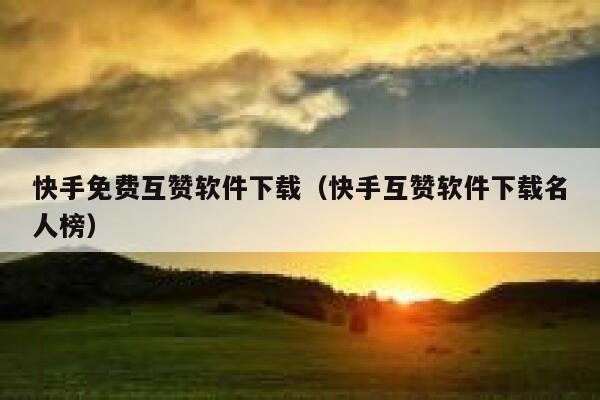 快手免费互赞软件下载（快手互赞软件下载名人榜） 第1张