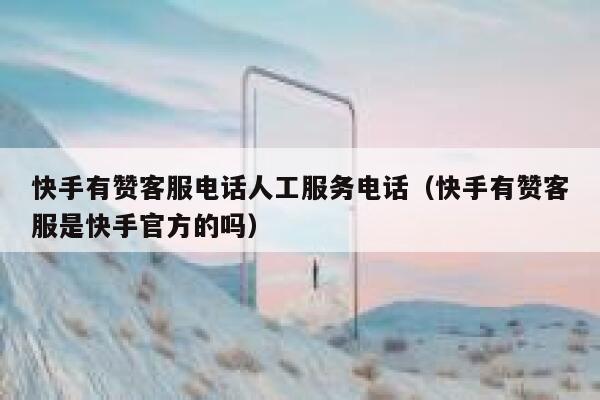 快手有赞客服电话人工服务电话(快手有赞客服是快手官方的吗) 第1张 快手有赞客服电话人工服务电话(快手有赞客服是快手官方的吗) 第1张