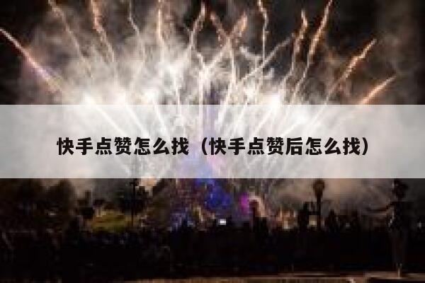 快手点赞怎么找（快手点赞后怎么找） 第1张