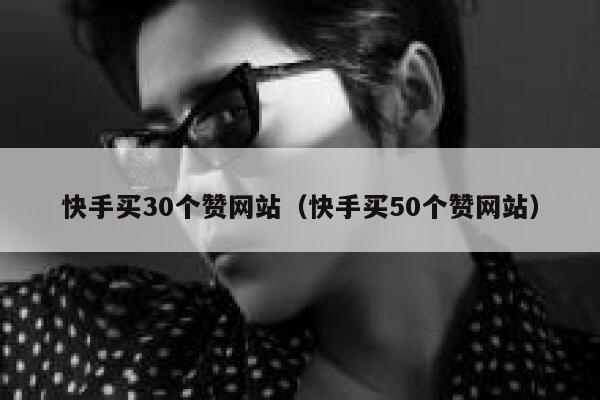 快手买30个赞网站（快手买50个赞网站） 第1张