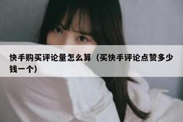 快手购买评论量怎么算(买快手评论点赞多少钱一个) 第1张 快手购买评论量怎么算(买快手评论点赞多少钱一个) 第1张