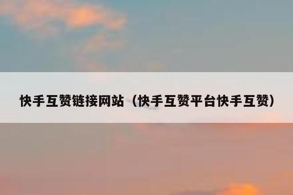 快手互赞链接网站（快手互赞平台快手互赞） 第1张