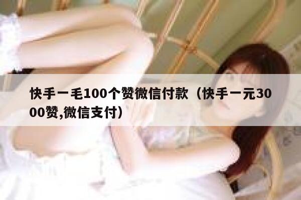 快手一毛100个赞微信付款（快手一元3000赞,微信支付） 第1张