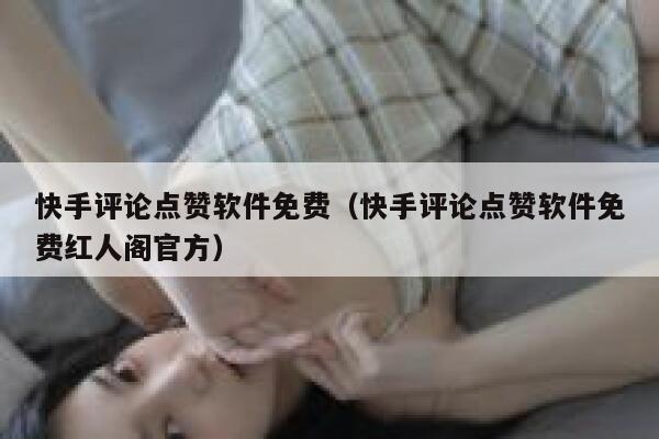 快手评论点赞软件免费（快手评论点赞软件免费红人阁官方） 第1张