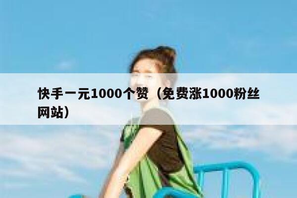 快手一元1000个赞（免费涨1000粉丝网站） 第1张